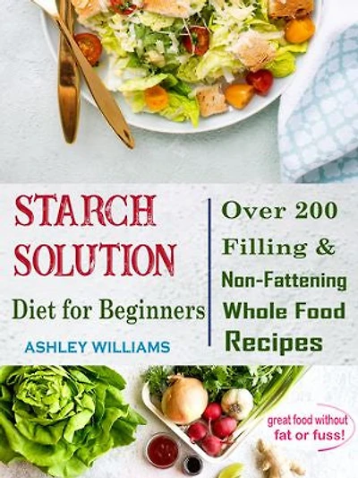 Starch Solution Diet for Beginners: Over 200 Filling & Non-Fattening Whole Food Recipes