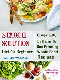 Starch Solution Diet for Beginners: Over 200 Filling & Non-Fattening Whole Food Recipes