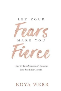 Let Your Fears Make You Fierce: How To Turn Common Obstacles Into Seeds For Growth