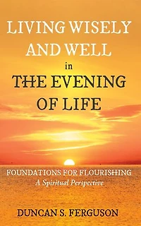 Living Wisely and Well the Evening of Life: Foundations for Flourishing: A Spiritual Perspective