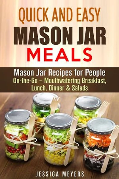 Quick and Easy Mason Jar Meals: Mason Jar Recipes for People On-the-Go – Mouthwatering Breakfast, Lunch, Dinner & Salads: Mason Jar Meals