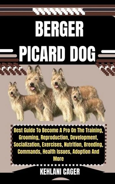 BERGER PICARD DOG: Best Guide To Become A Pro On The Training, Grooming, Reproduction, Development, Socialization, Exercises, Nutrition, Breeding, Commands, Health Issues, Adoption And More