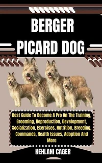 BERGER PICARD DOG: Best Guide To Become A Pro On The Training, Grooming, Reproduction, Development, Socialization, Exercises, Nutrition, Breeding, Commands, Health Issues, Adoption And More