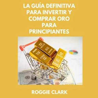 La Guía Definitiva Para Invertir Y Comprar Oro Para Principiantes: Aprende Cómo Invertir En Metales Preciosos Como El Oro En Lingotes Para Proteger Tus Finanzas Y Tu Patrimonio.