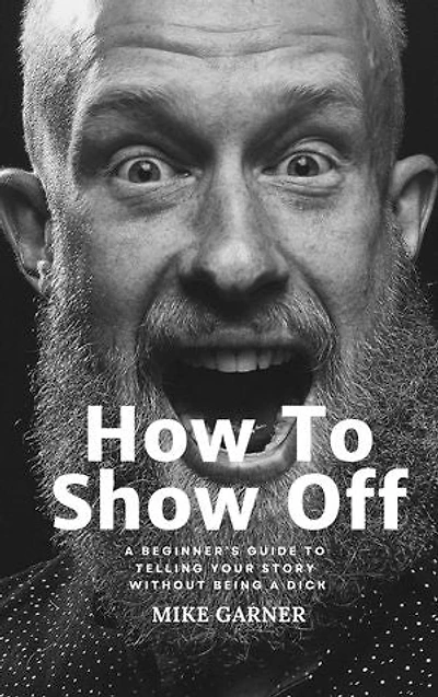 How To Show Off: A Beginner's Guide to Telling Your Story Without Being A Dick