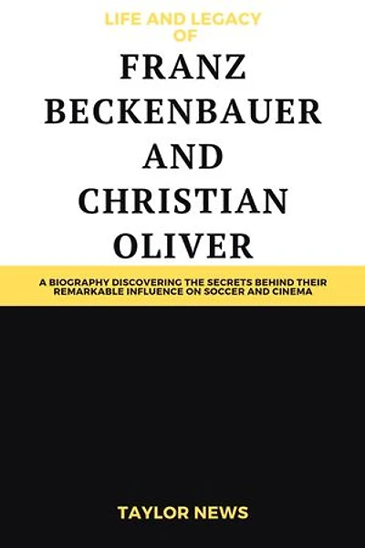 Life and Legacy Of Franz Beckenbauer and Christian Oliver: A Biography Discovering the Secrets Behind Their Remarkable Influence on Soccer and Cinema