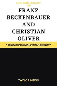 Life and Legacy Of Franz Beckenbauer and Christian Oliver: A Biography Discovering the Secrets Behind Their Remarkable Influence on Soccer and Cinema