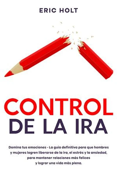 Control de la ira: Domina tus emociones - La guía definitiva para que hombres y mujeres logren liberarse de la ira, el estrés y la ansiedad, para mantener relaciones más felices y lograr una vida más plena.