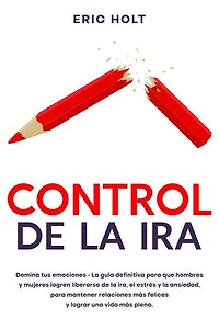 Control de la ira: Domina tus emociones - La guía definitiva para que hombres y mujeres logren liberarse de la ira, el estrés y la ansiedad, para mantener relaciones más felices y lograr una vida más plena.