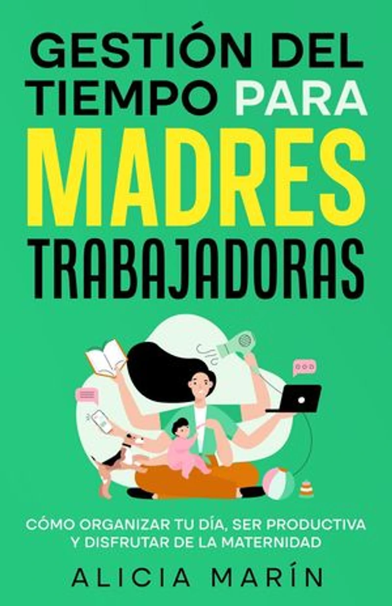 Gestión del tiempo para madres trabajadoras : Cómo organizar tu día, ser productiva y disfrutar de la maternidad