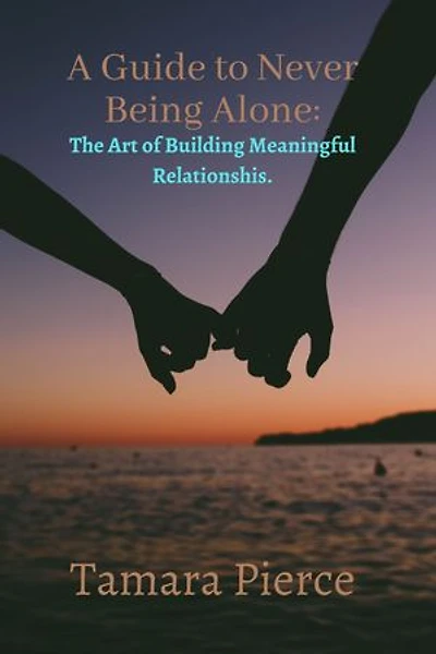 A Guide to Never Being Alone: The Art of Building Meaningful Relationships.