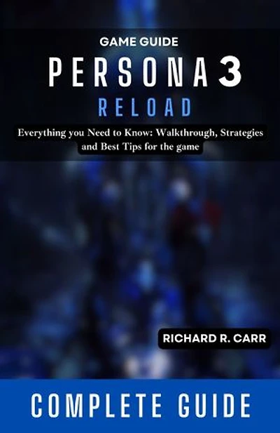 PERSONA 3 Reload Game Guide: Everything you Need to Know: Walkthrough, Strategies and Best Tips for the game (Complete Guide)