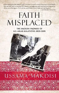 Faith Misplaced: The Broken Promise of U.S.-Arab Relations: 1820-2001