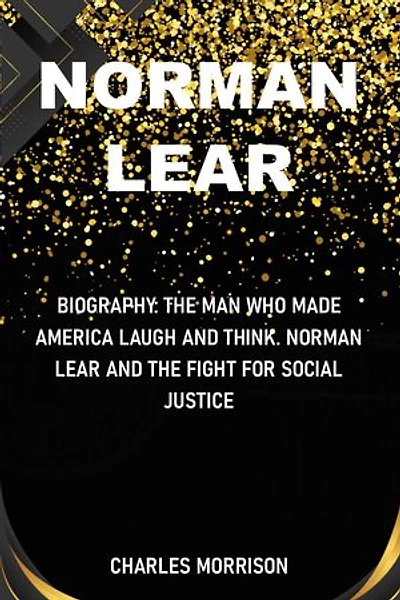 NORMAN LEAR: Biography: The Man Who Made America Laugh and Think. Norman Lear and the Fight for Social Justice