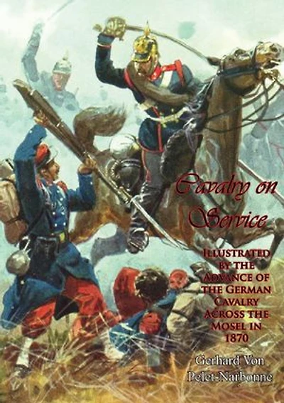 Cavalry on Service:: Illustrated by the Advance of the German Cavalry Across the Mosel in 1870