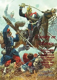 Cavalry on Service:: Illustrated by the Advance of the German Cavalry Across the Mosel in 1870