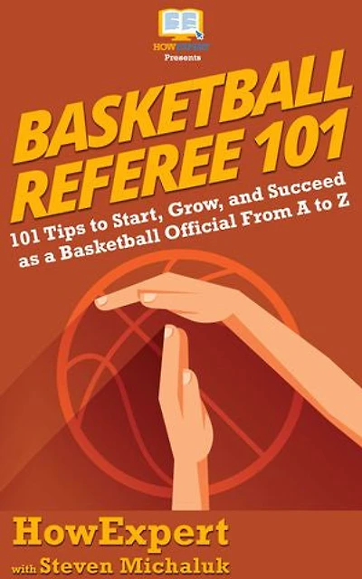 Basketball Referee 101: 101 Tips to Start, Grow, and Succeed as a Basketball Official From A to Z