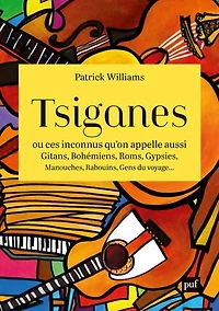 Tsiganes ou Ces inconnus qu'on appelle aussi gitans, bohémiens, Roms, gypsies, manouches, rabouins, gens du voyage...