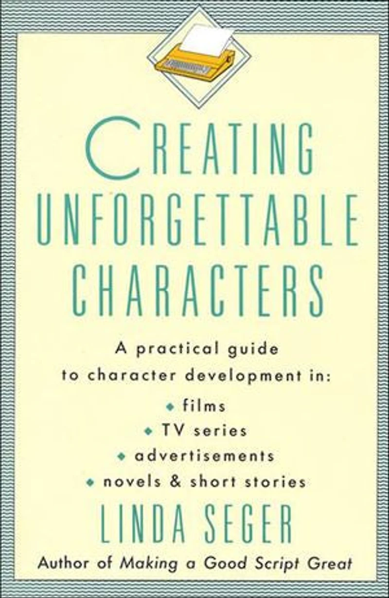 Creating Unforgettable Characters: A Practical Guide to Character Development Films, TV Series, Advertisements, Novels & Short Stories