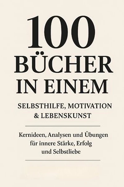 100 Bücher in Einem: Selbsthilfe, Motivation & Lebenskunst Kernideen, Analysen und Übungen für innere Stärke, Erfolg und Selbstliebe