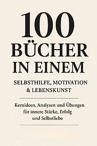 100 Bücher in Einem: Selbsthilfe, Motivation & Lebenskunst Kernideen, Analysen und Übungen für innere Stärke, Erfolg und Selbstliebe