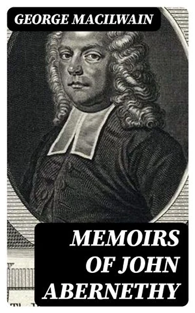 Memoirs of John Abernethy: With a View of His Lectures, His Writings, and Character; with Additional Extracts from Original Documents, Now First Published