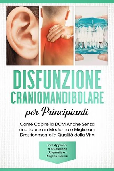 Disfunzione Craniomandibolare per Principianti: Come Capire la DCM Anche Senza una Laurea in Medicina e Migliorare Drasticamente la Qualità della Vita – Inclusi Approcci di Guarigione Alternativi e i Migliori Esercizi