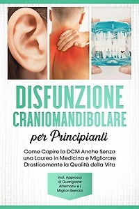 Disfunzione Craniomandibolare per Principianti: Come Capire la DCM Anche Senza una Laurea in Medicina e Migliorare Drasticamente la Qualità della Vita – Inclusi Approcci di Guarigione Alternativi e i Migliori Esercizi