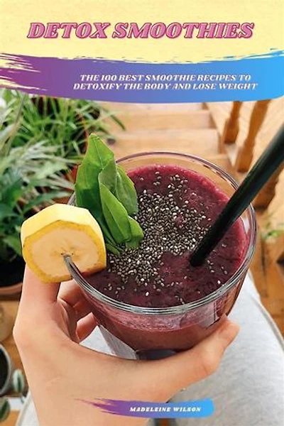 Detox Smoothies: The 100 Best Smoothie Recipes To Detoxify The Body And Lose Weight