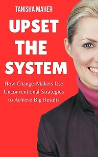 Upset the System: How Change-Makers Use Unconventional Strategies to Achieve Big Results