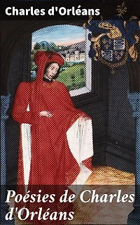 Poésies de Charles d'Orléans: Édition enrichie. Exploration de la cour poétique du Moyen Âge avec Charles d'Orléans
