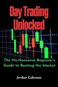 Day Trading Unlocked: The No-Nonsense Beginner’s Guide to Beating the Market