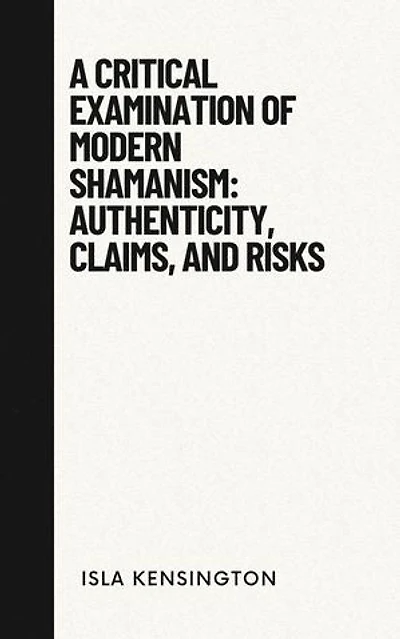 A Critical Examination of Modern Shamanism: Authenticity, Claims, and Risks: Debunking Myths Series, #2