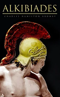 Alkibiades: The Legendary Strategist, the Warrior, the Philosopher, the Traitor, the Survivor