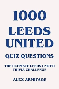 1000 Leeds United Quiz Questions - The Ultimate Leeds United Trivia Challenge