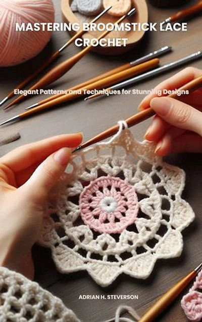 MASTERING BROOMSTICK LACE CROCHET: Elegant Patterns and Techniques for Stunning Designs