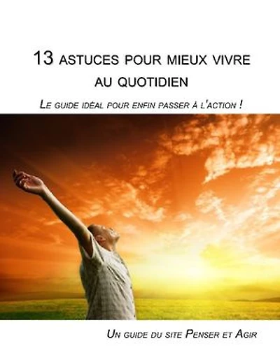 13 astuces pour mieux vivre au quotidien: Le guide idéal pour enfin passer a l'action