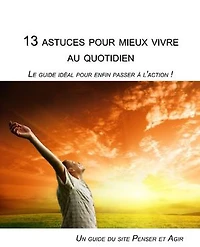 13 astuces pour mieux vivre au quotidien: Le guide idéal pour enfin passer a l'action