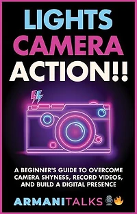 Lights, Camera, Action!! A Beginner's Guide to Overcome Camera Shyness, Record Videos, And Build a Digital Presence