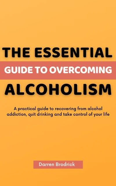 The Essential Guide to Overcoming Alcoholism: A practical guide to recovering from alcohol addiction, quit drinking and take control of your life