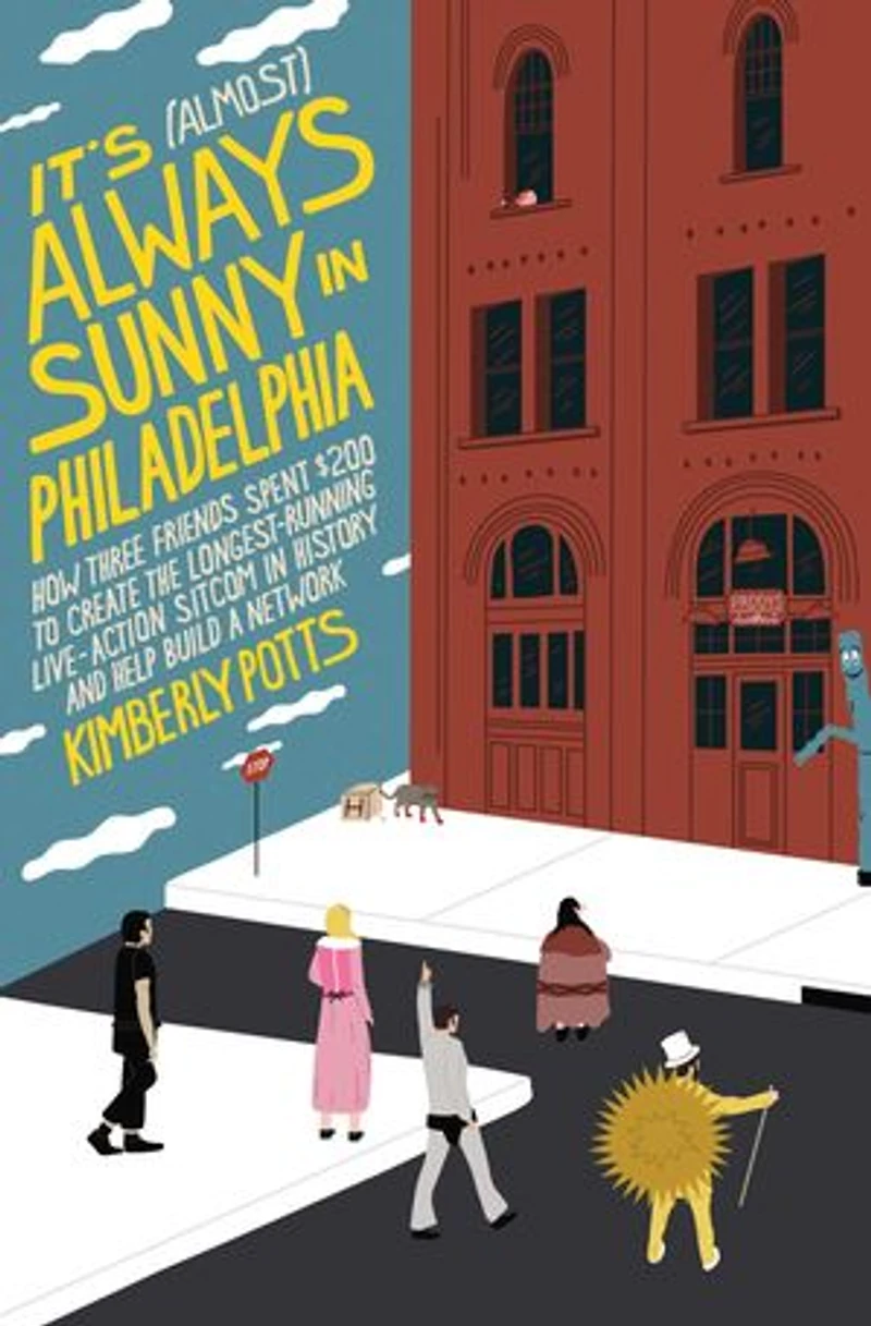 It's (Almost) Always Sunny Philadelphia: How Three Friends Spent $200 to Create the Longest-Running Live-Action Sitcom History and Help Build a Network