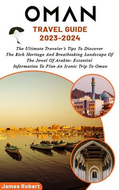 Oman Travel Guide 2023-2024: The Ultimate Traveler’s Tips To Discover The Rich Heritage And Breathtaking Landscape Of The Jewel Of Arabia- Essential Information To Plan An Iconic Trip To Oman