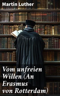 Vom unfreien Willen (An Erasmus von Rotterdam): Theologische These gegen "Vom freien Willen" ("De libero arbitrio") von Erasmus