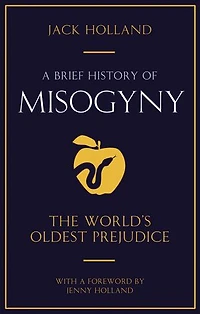 A Brief History of Misogyny: The World's Oldest Prejudice