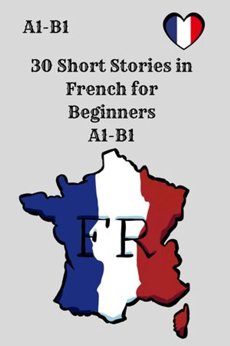 30 Short Stories in French for Beginners: A1–B1 Comprehension, Vocabulary, and Reading Practice with Questions