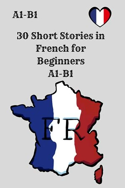 30 Short Stories in French for Beginners: A1–B1 Comprehension, Vocabulary, and Reading Practice with Questions