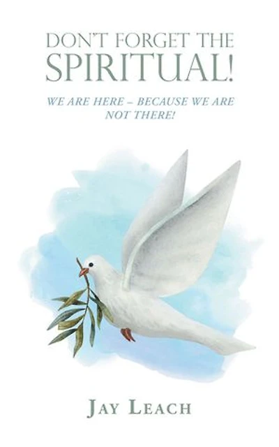 DON’T FORGET THE SPIRITUAL!: WE ARE HERE – BECAUSE WE ARE NOT THERE!