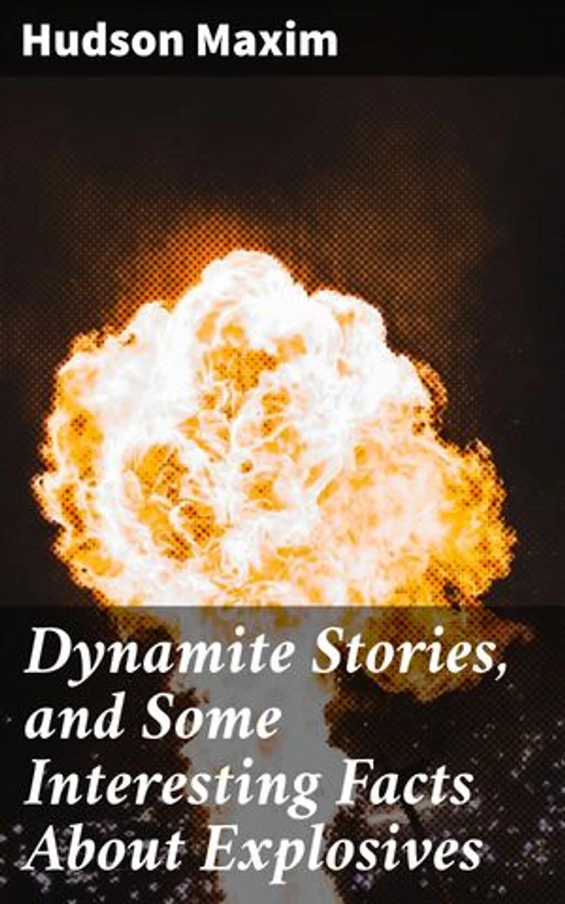 Dynamite Stories, and Some Interesting Facts About Explosives: Enriched edition. Unleashing Explosive Insights: The Science and History of Dynamite