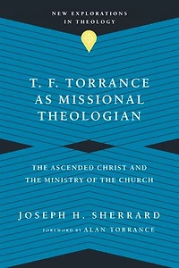 T. F. Torrance as Missional Theologian: the Ascended Christ and Ministry of Church