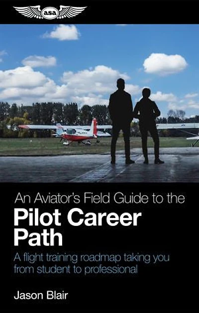 An Aviator's Field Guide to the Pilot Career Path: A flight training roadmap taking you from student professional